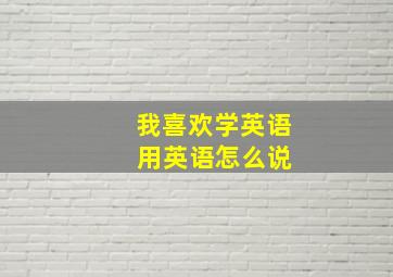 我喜欢学英语 用英语怎么说